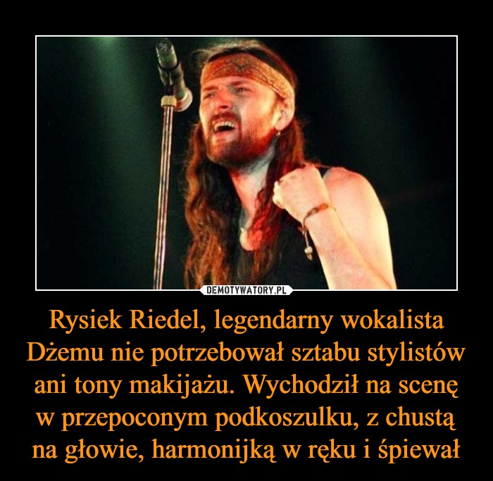 rysiek riedel legendarny wokalista dzemu nie potrzebowal sztabu stylistow ani tony makijazu. wychodzil na scene w przepoconym podkoszulku, z chusta na glowie, harmonijka w reku i spiewal