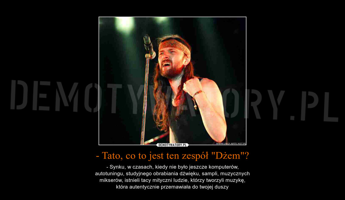 tato co to jest ten zespol dzem? synku w czasach kiedy nie bylo jeszcze komputerow, autotuningu, studyjnego obrabiania dzwieku, sampli, muzycznych miksow, istnieli tacy mityczni ludzie ktorzy tworzyli muzyke ktora autentycznie przemawiala do twojej duszy